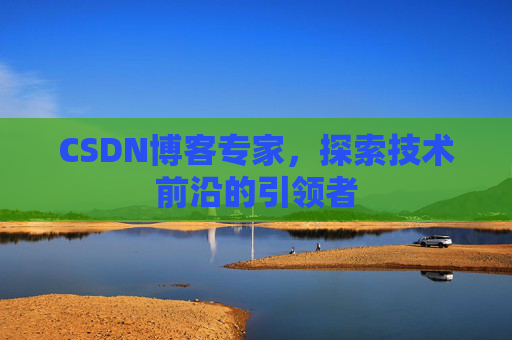 CSDN博客专家，探索技术前沿的引领者